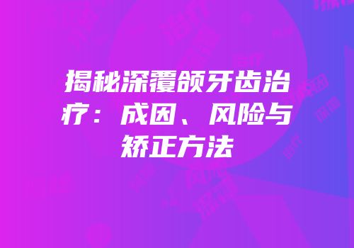 揭秘深覆颌牙齿治疗：成因、风险与矫正方法