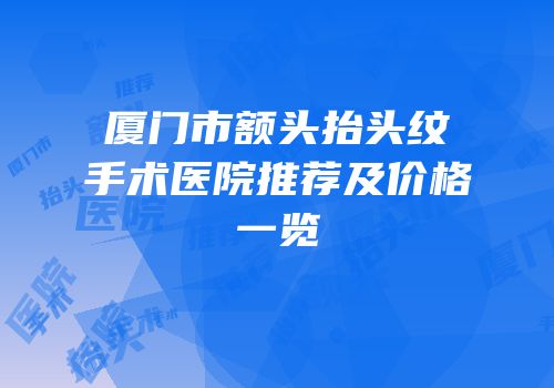 厦门市额头抬头纹手术医院推荐及价格一览