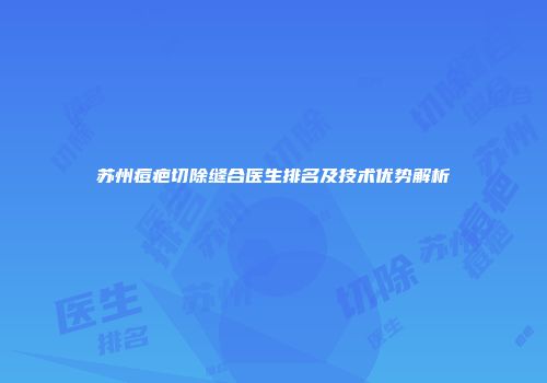 苏州痘疤切除缝合医生排名及技术优势解析
