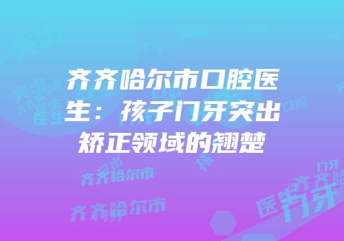 齐齐哈尔市口腔医生：孩子门牙突出矫正领域的翘楚