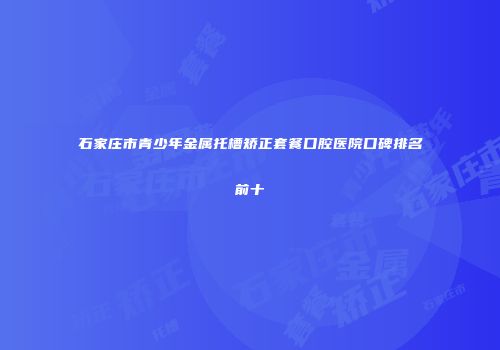 石家庄市青少年金属托槽矫正套餐口腔医院口碑排名前十