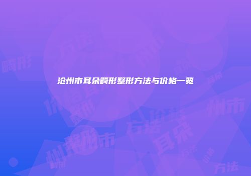 沧州市耳朵畸形整形方法与价格一览