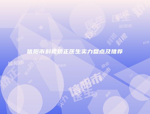 信阳市斜视矫正医生实力盘点及推荐