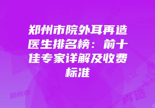 郑州市院外耳再造医生排名榜：前十佳专家详解及收费标准