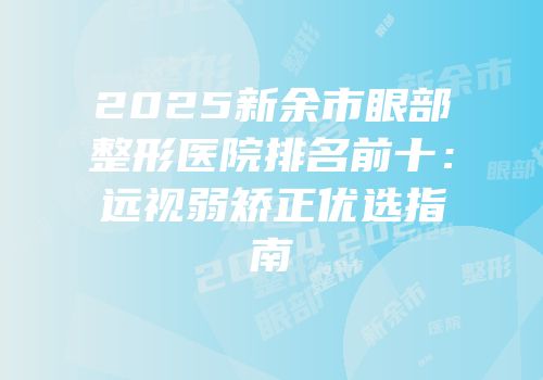 2025新余市眼部整形医院排名前十：远视弱矫正优选指南