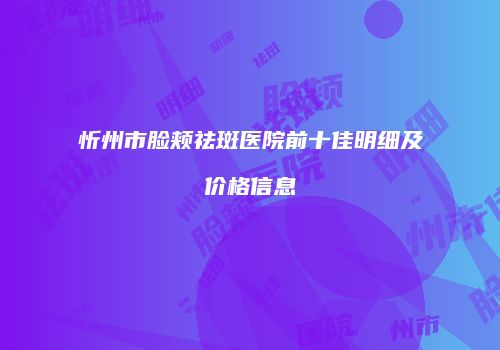 忻州市脸颊祛斑医院前十佳明细及价格信息