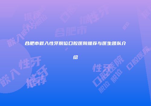 合肥市嵌入性牙脱位口腔医院推荐与医生团队介绍