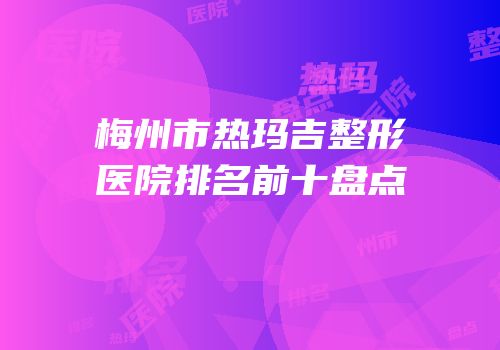 梅州市热玛吉整形医院排名前十盘点