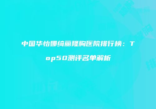 中国华怡娜绮丽隆胸医院排行榜：Top50测评名单解析