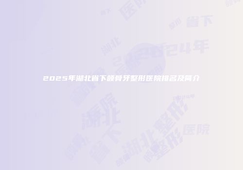 2025年湖北省下颌骨牙整形医院排名及简介