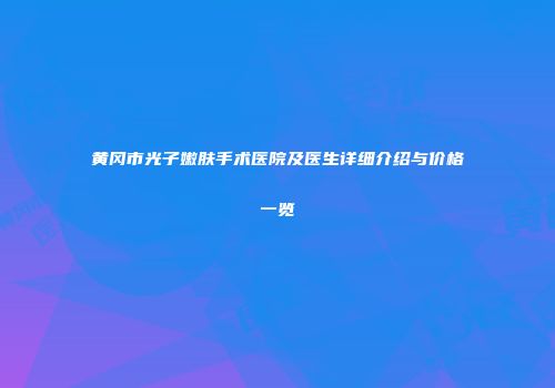 黄冈市光子嫩肤手术医院及医生详细介绍与价格一览