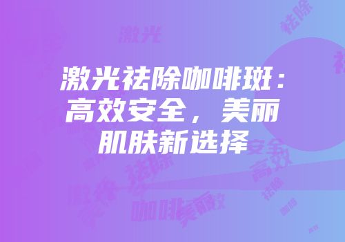 激光祛除咖啡斑：高效安全，美丽肌肤新选择