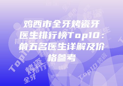 鸡西市全牙烤瓷牙医生排行榜Top10：前五名医生详解及价格参考