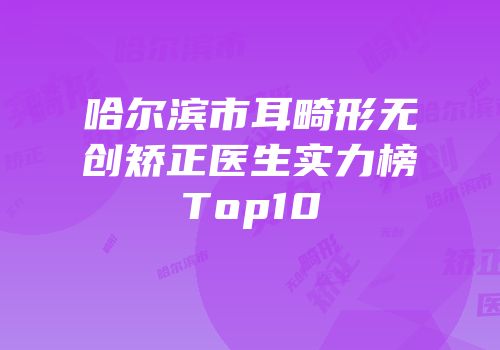 哈尔滨市耳畸形无创矫正医生实力榜Top10