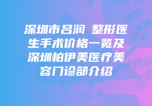 深圳市吕润旻整形医生手术价格一览及深圳柏伊美医疗美容门诊部介绍