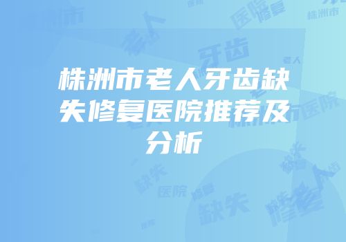 株洲市老人牙齿缺失修复医院推荐及分析