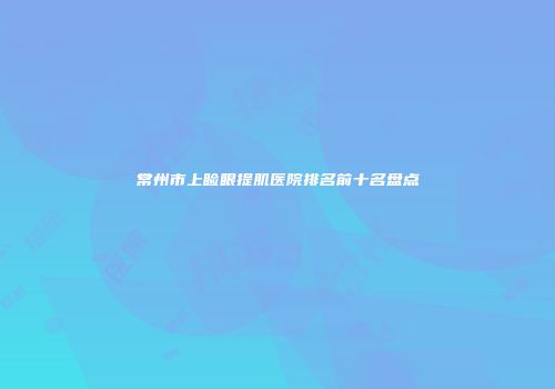 常州市上睑眼提肌医院排名前十名盘点