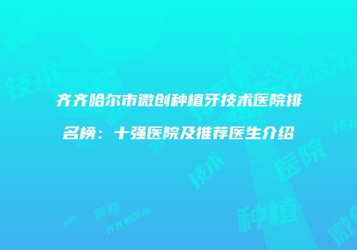 齐齐哈尔市微创种植牙技术医院排名榜：十强医院及推荐医生介绍