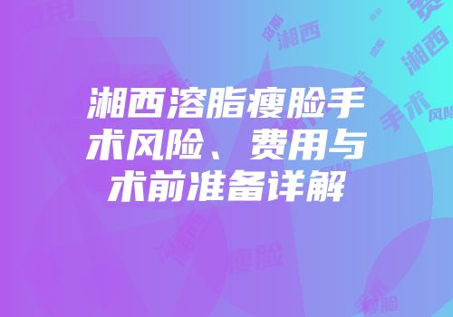 湘西溶脂瘦脸手术风险、费用与术前准备详解