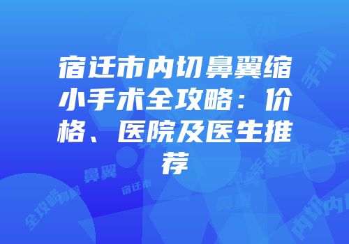 宿迁市内切鼻翼缩小手术全攻略：价格、医院及医生推荐