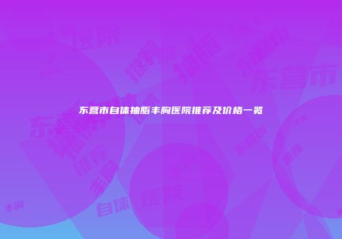 东营市自体抽脂丰胸医院推荐及价格一览