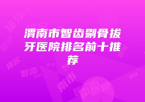 渭南市智齿剔骨拔牙医院排名前十推荐