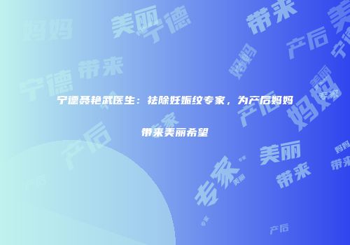 宁德聂艳武医生：祛除妊娠纹专家，为产后妈妈带来美丽希望