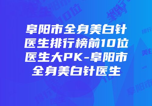 阜阳市全身美白针医生排行榜前10位医生大PK-阜阳市全身美白针医生