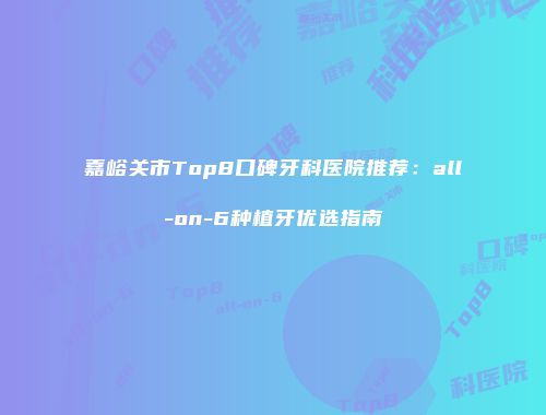 嘉峪关市Top8口碑牙科医院推荐：all-on-6种植牙优选指南