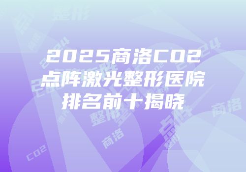 2025商洛CO2点阵激光整形医院排名前十揭晓