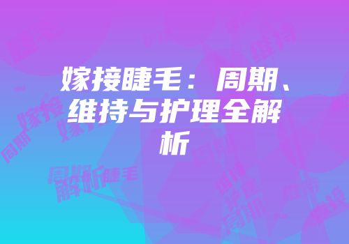 嫁接睫毛：周期、维持与护理全解析