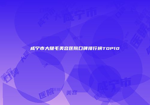 咸宁市大腿毛美容医院口碑排行榜TOP10