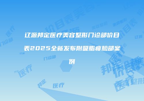 辽源邦定医疗美容整形门诊部价目表2025全新发布附吸脂瘦脸部案例