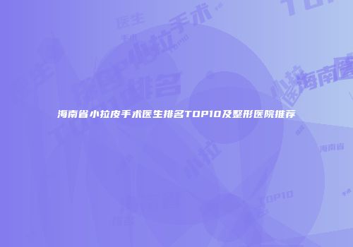 海南省小拉皮手术医生排名TOP10及整形医院推荐