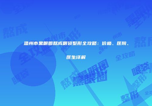 温州市黑眼圈熬成眼袋整形全攻略：价格、医院、医生详解