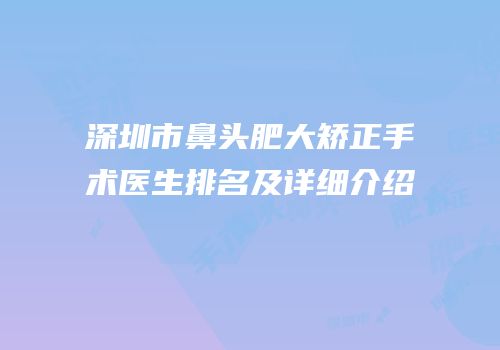 深圳市鼻头肥大矫正手术医生排名及详细介绍