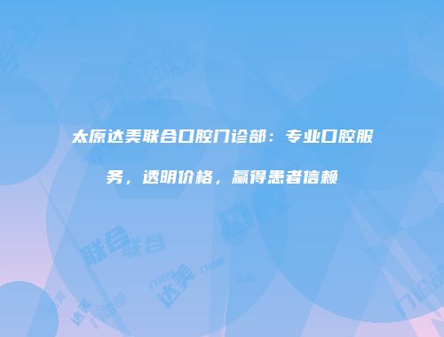太原达美联合口腔门诊部：专业口腔服务，透明价格，赢得患者信赖