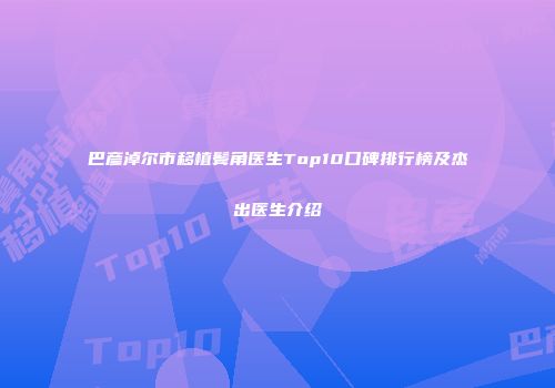 巴彦淖尔市移植鬓角医生Top10口碑排行榜及杰出医生介绍