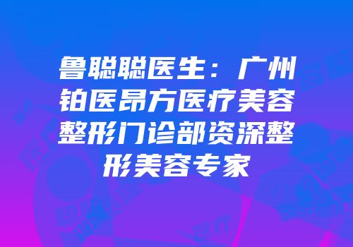 鲁聪聪医生：广州铂医昂方医疗美容整形门诊部资深整形美容专家