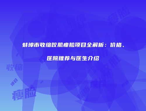 蚌埠市收缩咬肌瘦脸项目全解析：价格、医院推荐与医生介绍