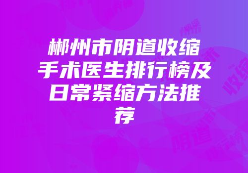 郴州市阴道收缩手术医生排行榜及日常紧缩方法推荐