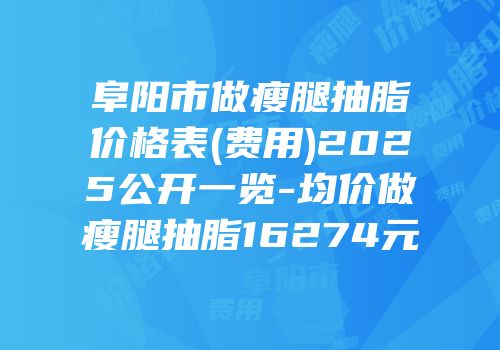 阜阳市做瘦腿抽脂价格表(费用)2025公开一览-均价做瘦腿抽脂16274元
