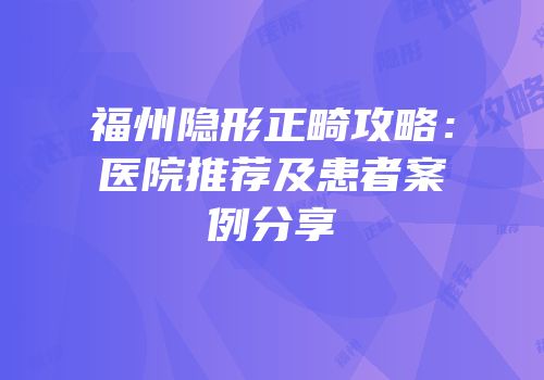 福州隐形正畸攻略：医院推荐及患者案例分享