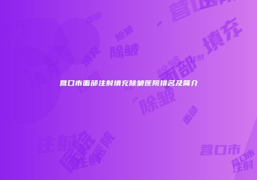 营口市面部注射填充除皱医院排名及简介