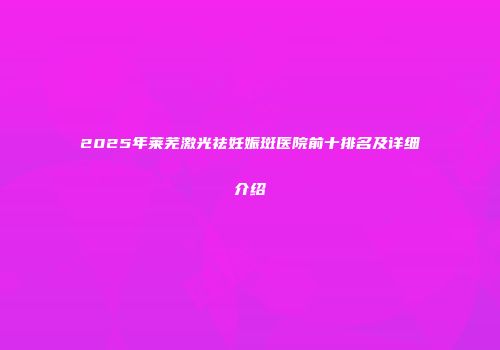2025年莱芜激光祛妊娠斑医院前十排名及详细介绍