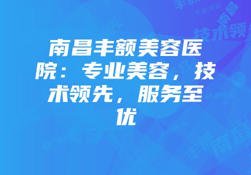 南昌丰额美容医院：专业美容，技术领先，服务至优