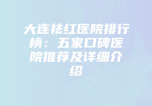大连祛红医院排行榜：五家口碑医院推荐及详细介绍