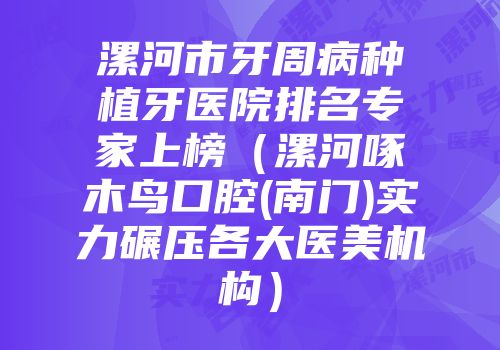 漯河市牙周病种植牙医院排名专家上榜（漯河啄木鸟口腔(南门)实力碾压各大医美机构）