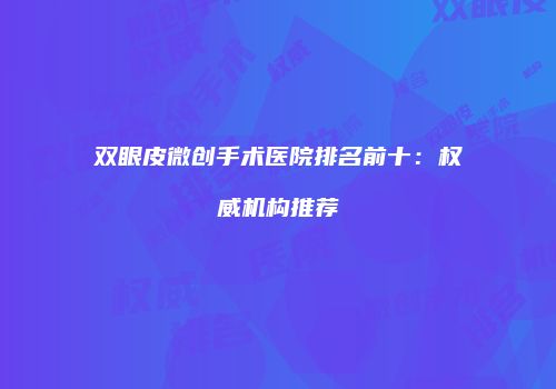 双眼皮微创手术医院排名前十：权威机构推荐