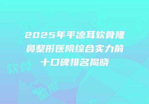 2025年平凉耳软骨隆鼻整形医院综合实力前十口碑排名揭晓